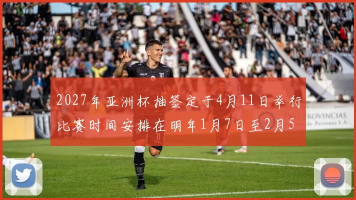 2027年亚洲杯抽签定于4月11日举行比赛时间安排在明年1月7日至2月5日