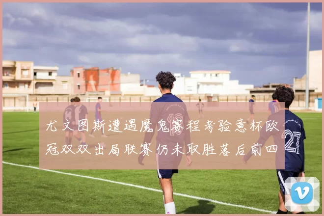 尤文图斯遭遇魔鬼赛程考验意杯欧冠双双出局联赛仍未取胜落后前四四分