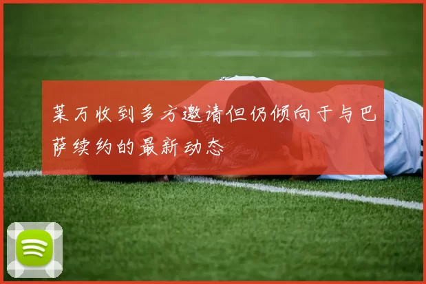 莱万收到多方邀请但仍倾向于与巴萨续约的最新动态