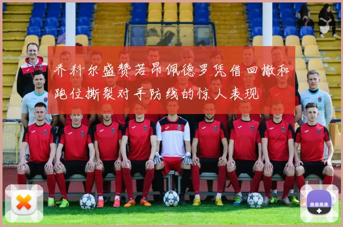 乔科尔盛赞若昂佩德罗凭借回撤和跑位撕裂对手防线的惊人表现