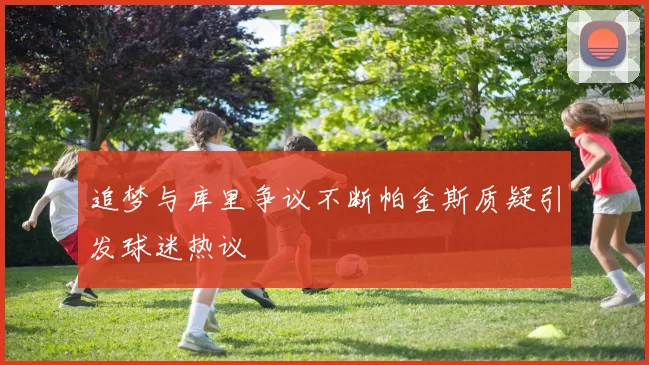 追梦与库里争议不断帕金斯质疑引发球迷热议
