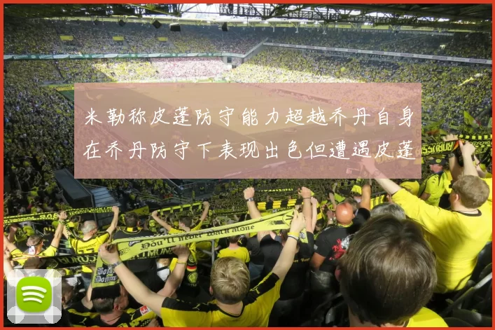 米勒称皮蓬防守能力超越乔丹自身在乔丹防守下表现出色但遭遇皮蓬阻击
