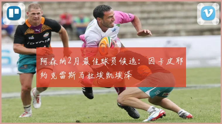 阿森纳2月最佳球员候选：因卡皮耶约克雷斯马杜埃凯埃泽