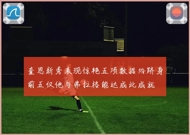 奎恩新秀表现惊艳五项数据均跻身前五仅他与弗拉格能达成此成就