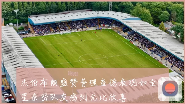 杰伦布朗盛赞普理查德表现如全明星亲密队友感到无比欣喜