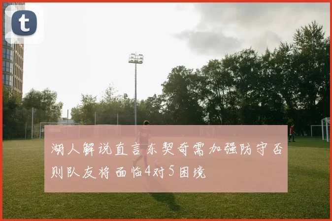 湖人解说直言东契奇需加强防守否则队友将面临4对5困境