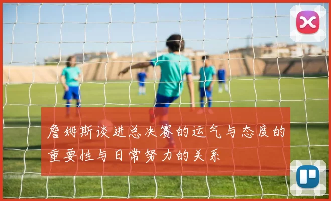 詹姆斯谈进总决赛的运气与态度的重要性与日常努力的关系