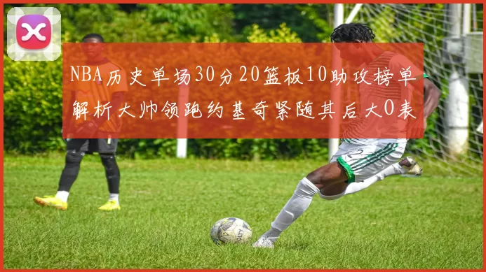 NBA历史单场30分20篮板10助攻榜单解析大帅领跑约基奇紧随其后大O表现不俗