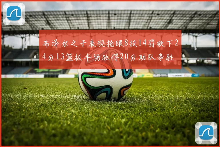 布泽尔之子表现抢眼8投14罚砍下24分13篮板半场独得20分助队争胜