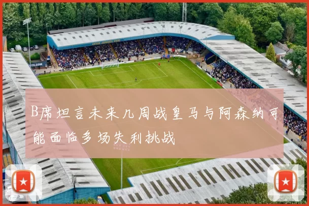 B席坦言未来几周战皇马与阿森纳可能面临多场失利挑战