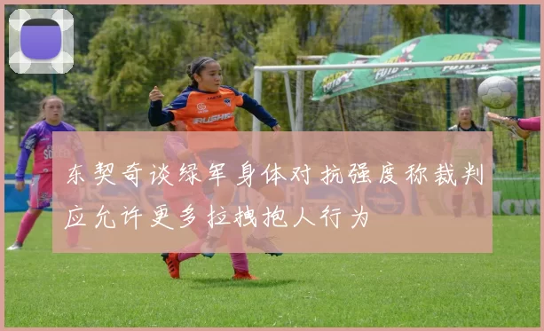 东契奇谈绿军身体对抗强度称裁判应允许更多拉拽抱人行为
