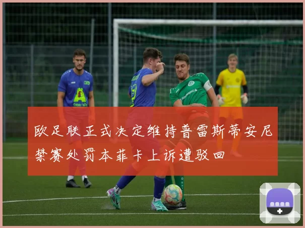 欧足联正式决定维持普雷斯蒂安尼禁赛处罚本菲卡上诉遭驳回