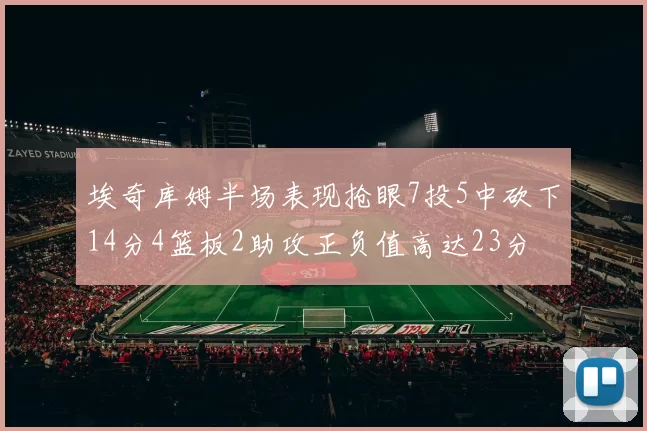 埃奇库姆半场表现抢眼7投5中砍下14分4篮板2助攻正负值高达23分