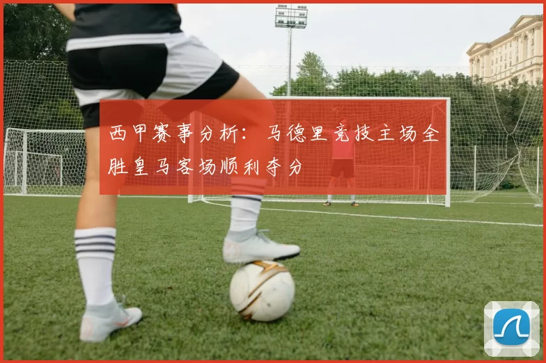 西甲赛事分析：马德里竞技主场全胜皇马客场顺利夺分