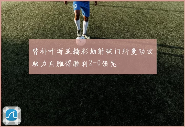 替补叶海亚精彩抽射破门科曼助攻助力利雅得胜利2-0领先