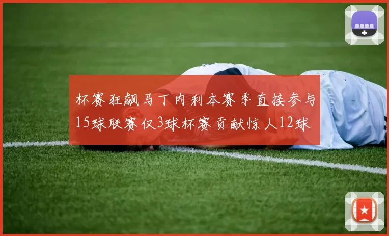 杯赛狂飙马丁内利本赛季直接参与15球联赛仅3球杯赛贡献惊人12球