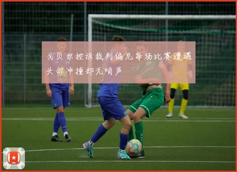 戈贝尔控诉裁判偏见每场比赛遭遇头部冲撞却无哨声