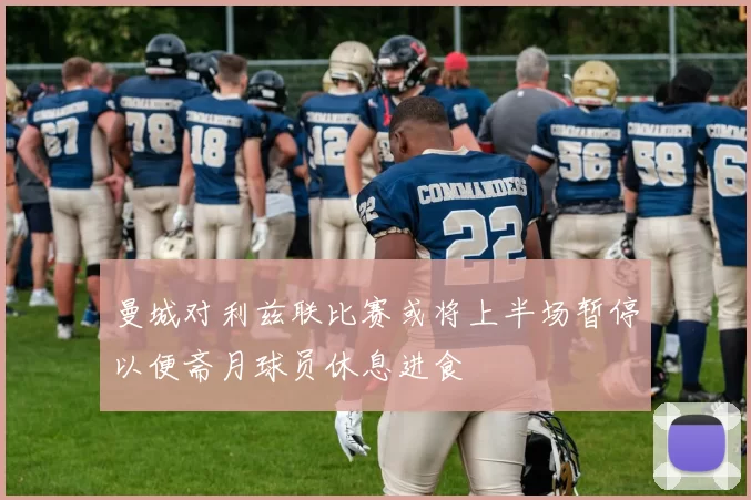 曼城对利兹联比赛或将上半场暂停以便斋月球员休息进食