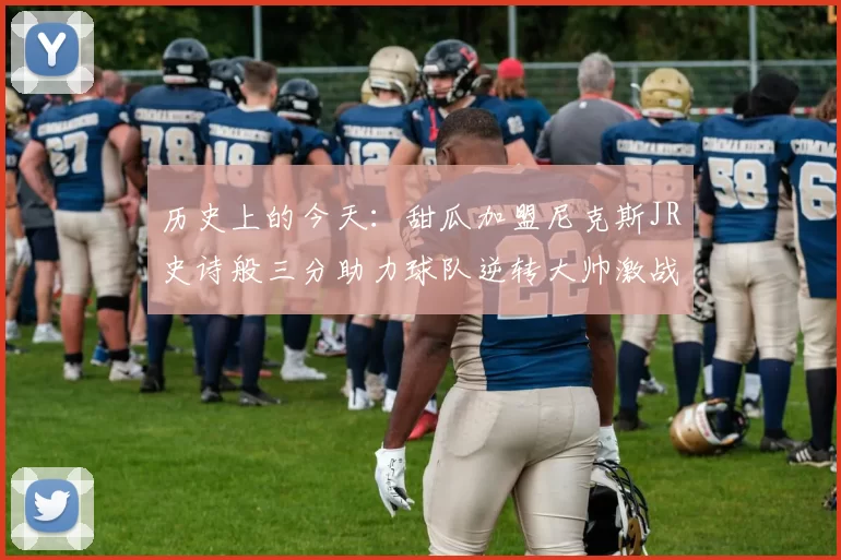 历史上的今天：甜瓜加盟尼克斯JR史诗般三分助力球队逆转大帅激战指环王