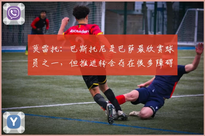 莫雷托：巴斯托尼是巴萨最欣赏球员之一，但推进转会存在很多障碍