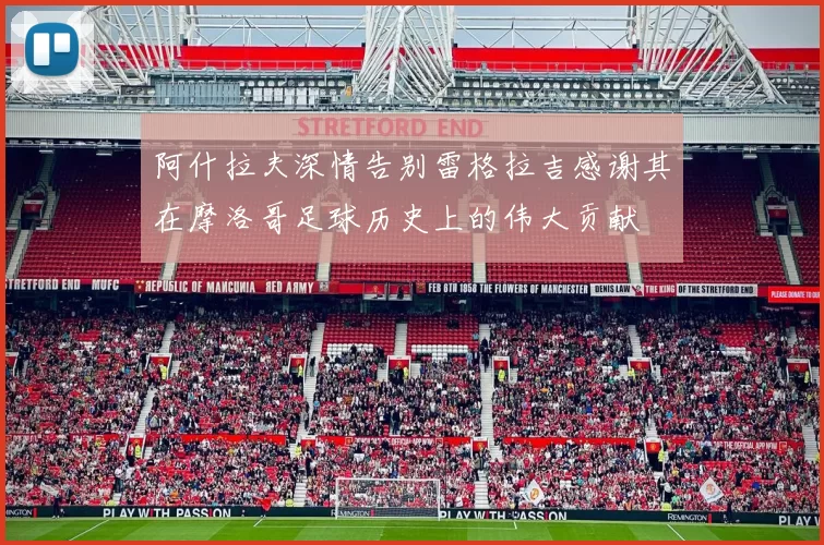 阿什拉夫深情告别雷格拉吉感谢其在摩洛哥足球历史上的伟大贡献