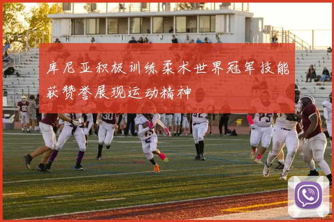 库尼亚积极训练柔术世界冠军技能获赞誉展现运动精神