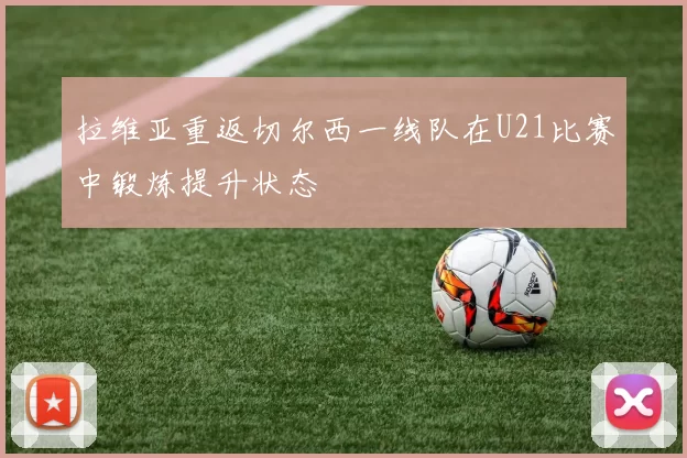 拉维亚重返切尔西一线队在U21比赛中锻炼提升状态
