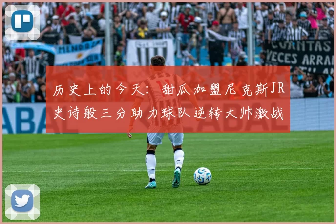 历史上的今天：甜瓜加盟尼克斯JR史诗般三分助力球队逆转大帅激战指环王