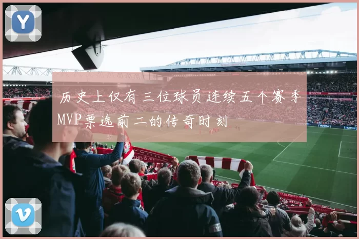 历史上仅有三位球员连续五个赛季MVP票选前二的传奇时刻