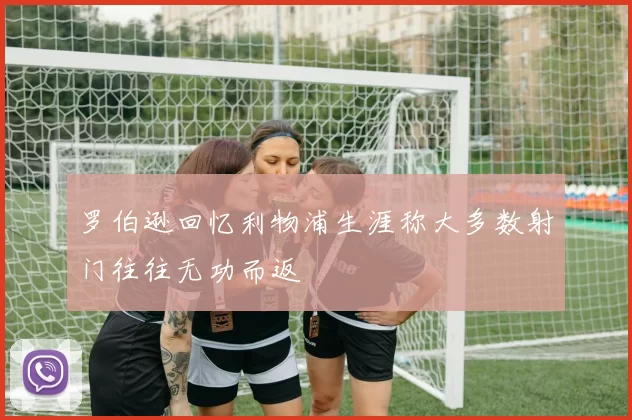 罗伯逊回忆利物浦生涯称大多数射门往往无功而返