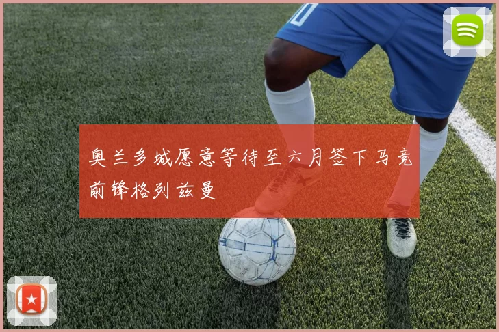 奥兰多城愿意等待至六月签下马竞前锋格列兹曼