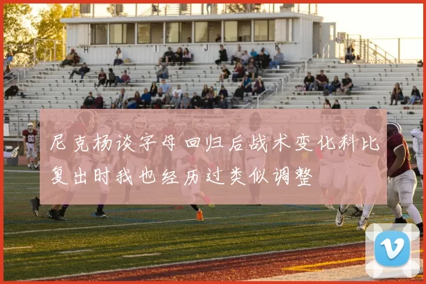 尼克杨谈字母回归后战术变化科比复出时我也经历过类似调整