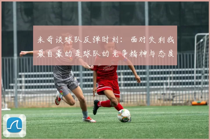 米奇谈球队反弹时刻：面对失利我最自豪的是球队的竞争精神与态度