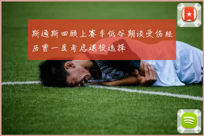 斯通斯回顾上赛季低谷期谈受伤经历曾一度考虑退役选择