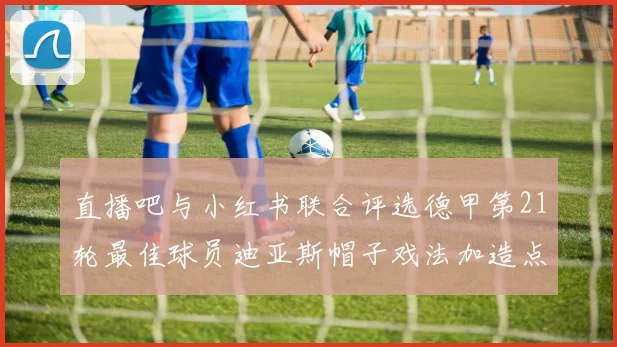 直播吧与小红书联合评选德甲第21轮最佳球员迪亚斯帽子戏法加造点独造五球