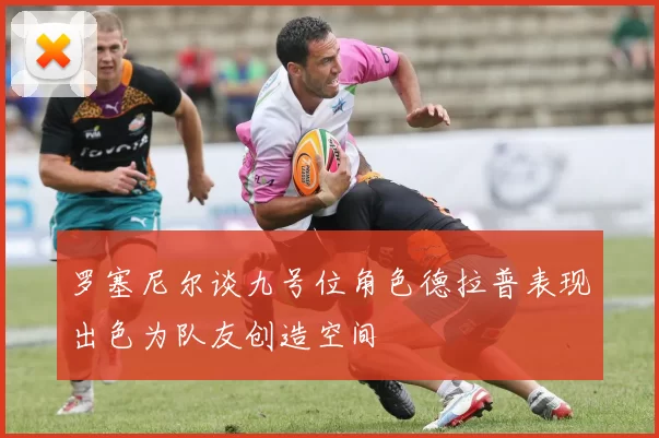 罗塞尼尔谈九号位角色德拉普表现出色为队友创造空间
