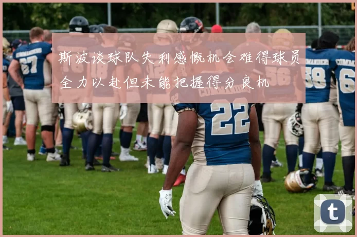 斯波谈球队失利感慨机会难得球员全力以赴但未能把握得分良机