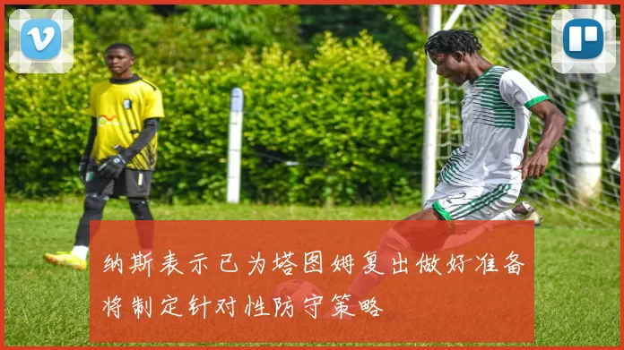 纳斯表示已为塔图姆复出做好准备将制定针对性防守策略