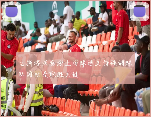 古斯塔沃感谢上海球迷支持强调球队团结是取胜关键