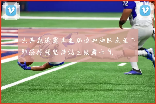 杰弗森透露库里场边加油队友坐下即感疼痛坚持站立鼓舞士气