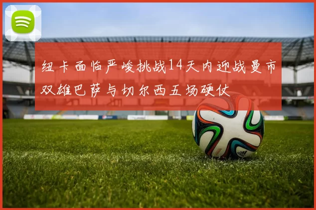 纽卡面临严峻挑战14天内迎战曼市双雄巴萨与切尔西五场硬仗