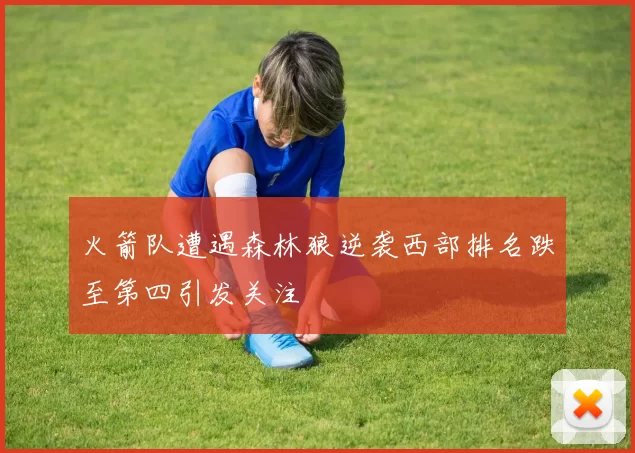 火箭队遭遇森林狼逆袭西部排名跌至第四引发关注