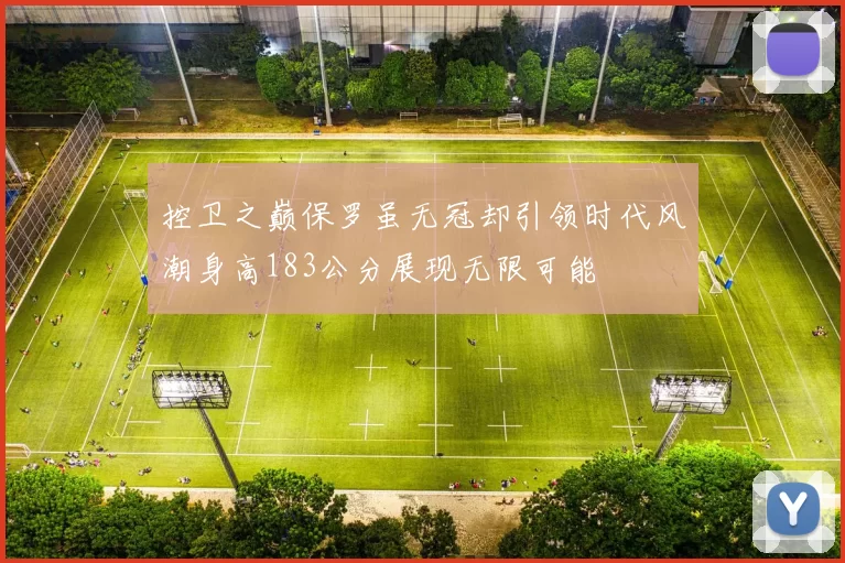 控卫之巅保罗虽无冠却引领时代风潮身高183公分展现无限可能