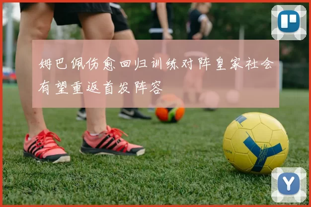 姆巴佩伤愈回归训练对阵皇家社会有望重返首发阵容