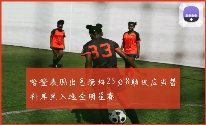 哈登表现出色场均25分8助攻应当替补库里入选全明星赛