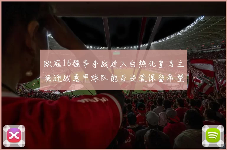 欧冠16强争夺战进入白热化皇马主场迎战意甲球队能否逆袭保留希望